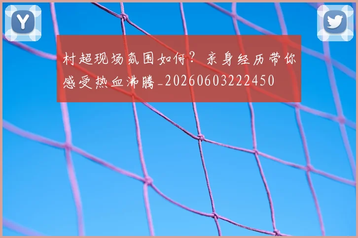 村超现场氛围如何？亲身经历带你感受热血沸腾_20260603222450