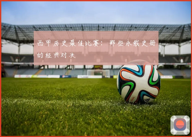 西甲历史最佳比赛：那些永载史册的经典对决