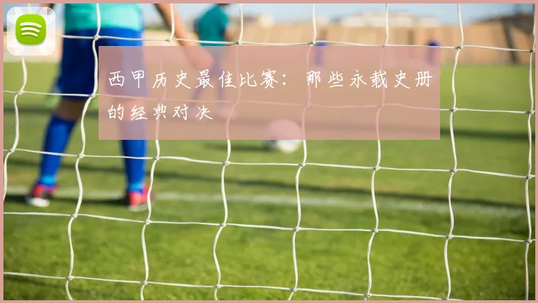 西甲历史最佳比赛：那些永载史册的经典对决